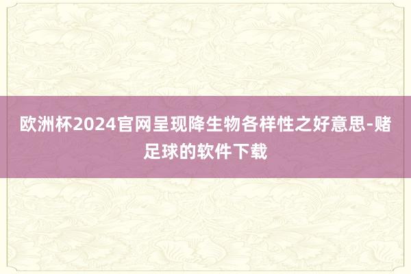 欧洲杯2024官网呈现降生物各样性之好意思-赌足球的软件下载