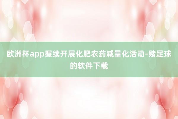 欧洲杯app握续开展化肥农药减量化活动-赌足球的软件下载