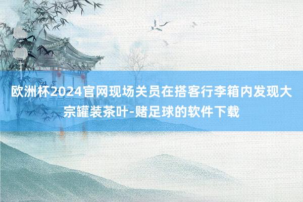 欧洲杯2024官网现场关员在搭客行李箱内发现大宗罐装茶叶-赌足球的软件下载